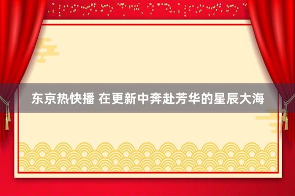 东京热快播 在更新中奔赴芳华的星辰大海