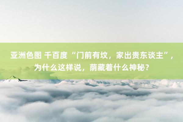 亚洲色图 千百度 “门前有坟，家出贵东谈主”，为什么这样说，荫藏着什么神秘？