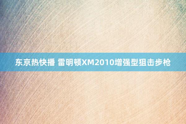 东京热快播 雷明顿XM2010增强型狙击步枪
